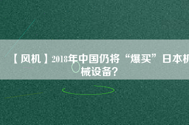 【風(fēng)機】2018年中國仍將“爆買”日本機械設(shè)備？