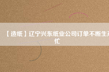 【造紙】遼寧興東紙業(yè)公司訂單不斷生產忙