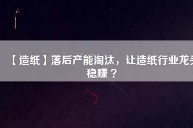 【造紙】落后產(chǎn)能淘汰，讓造紙行業(yè)龍頭穩(wěn)賺 ？