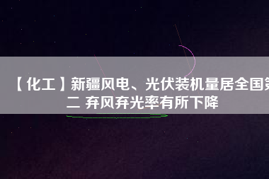 【化工】新疆風(fēng)電、光伏裝機(jī)量居全國第二 棄風(fēng)棄光率有所下降