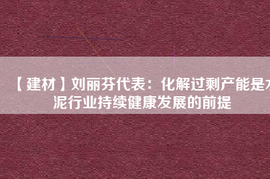 【建材】劉麗芬代表:化解過(guò)剩產(chǎn)能是水泥行業(yè)持續(xù)健康發(fā)展的前提
