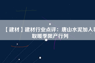 【建材】建材行業(yè)點(diǎn)評(píng):唐山水泥加入非取暖季限產(chǎn)行列