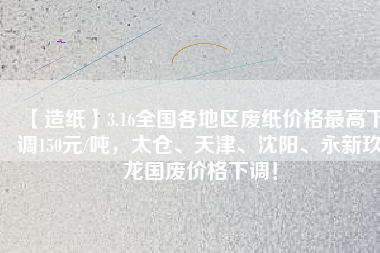 【造紙】3.16全國各地區(qū)廢紙價格最高下調(diào)150元/噸，太倉、天津、沈陽、永新玖龍國廢價格下調(diào)！