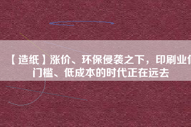 【造紙】漲價、環(huán)保侵襲之下，印刷業(yè)低門檻、低成本的時代正在遠(yuǎn)去