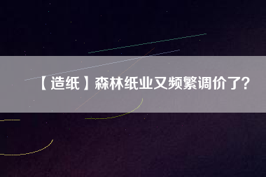 【造紙】森林紙業(yè)又頻繁調(diào)價了？
