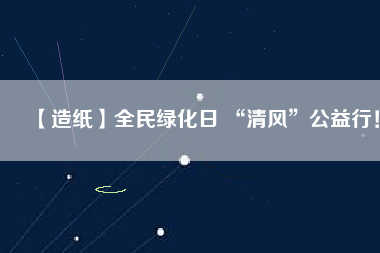 【造紙】全民綠化日 “清風(fēng)”公益行！
