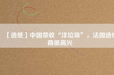 【造紙】中國(guó)禁收“洋垃圾”，法國(guó)造紙商很高興