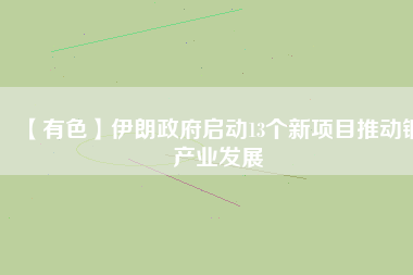 【有色】伊朗政府啟動13個(gè)新項(xiàng)目推動銅產(chǎn)業(yè)發(fā)展