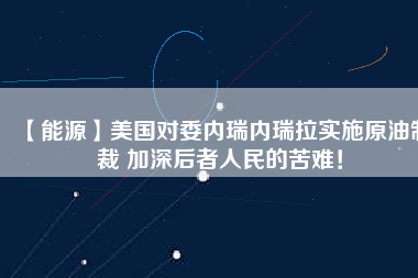 【能源】美國對委內(nèi)瑞內(nèi)瑞拉實(shí)施原油制裁 加深后者人民的苦難！
