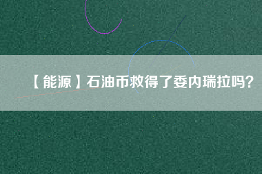 【能源】石油幣救得了委內(nèi)瑞拉嗎？