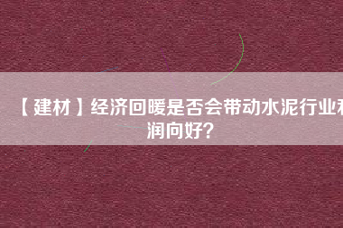 【建材】經(jīng)濟(jì)回暖是否會帶動水泥行業(yè)利潤向好？