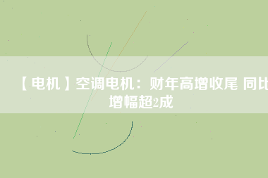【電機(jī)】空調(diào)電機(jī):財(cái)年高增收尾 同比增幅超2成 - TECO東元電機(jī) | 變頻器·伺服電機(jī)·減速機(jī)·電機(jī)解決方案