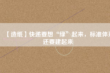 【造紙】快遞要想“綠”起來，標準體系還要建起來