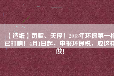 【造紙】罰款、關停！2018年環(huán)保第一槍已打響！4月1日起，申報環(huán)保稅，應這樣做！