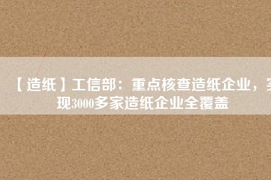 【造紙】工信部：重點核查造紙企業(yè)，實現(xiàn)3000多家造紙企業(yè)全覆蓋