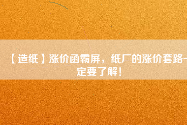 【造紙】漲價函霸屏，紙廠的漲價套路一定要了解！