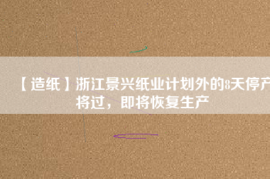 【造紙】浙江景興紙業(yè)計劃外的8天停產(chǎn)將過，即將恢復生產(chǎn)