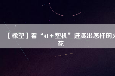 【橡塑】看“AI+塑機(jī)”迸濺出怎樣的火花