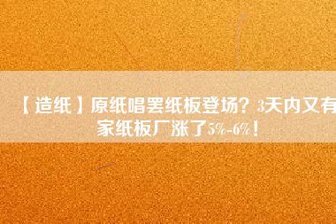 【造紙】原紙唱罷紙板登場？3天內(nèi)又有6家紙板廠漲了5%-6%！
