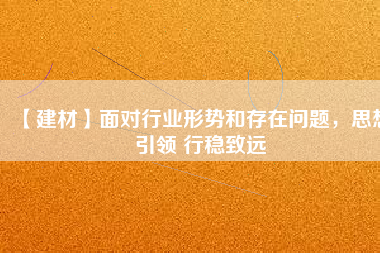 【建材】面對行業(yè)形勢和存在問題，思想引領(lǐng) 行穩(wěn)致遠
