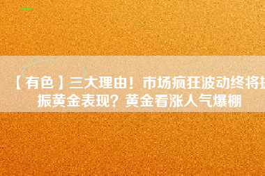 【有色】三大理由！市場(chǎng)瘋狂波動(dòng)終將提振黃金表現(xiàn)？黃金看漲人氣爆棚