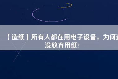 【造紙】所有人都在用電子設(shè)備，為何還沒放棄用紙?