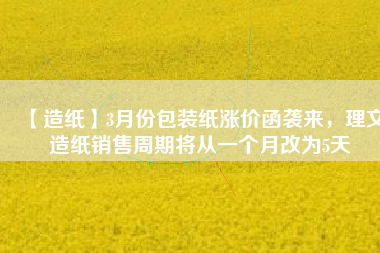 【造紙】3月份包裝紙漲價(jià)函襲來，理文造紙銷售周期將從一個(gè)月改為5天