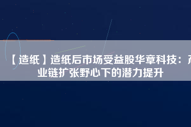 【造紙】造紙后市場受益股華章科技:產業(yè)鏈擴張野心下的潛力提升