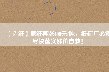 【造紙】原紙?jiān)贊q400元/噸，紙箱廠必須盡快落實(shí)漲價(jià)自救！