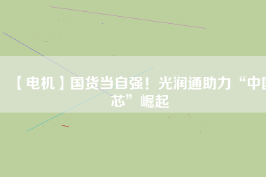 【電機(jī)】國(guó)貨當(dāng)自強(qiáng)！光潤(rùn)通助力“中國(guó)芯”崛起 - TECO東元電機(jī) | 變頻器·伺服電機(jī)·減速機(jī)·電機(jī)解決方案