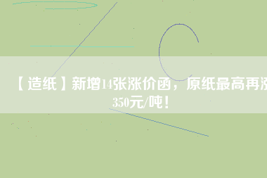 【造紙】新增14張漲價(jià)函，原紙最高再漲350元/噸！