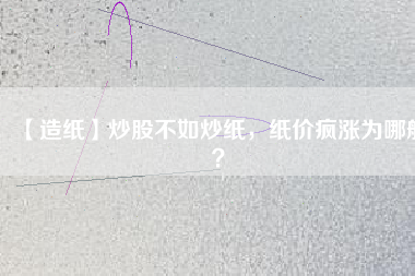 【造紙】炒股不如炒紙，紙價(jià)瘋漲為哪般？
