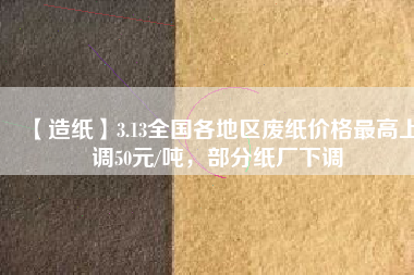 【造紙】3.13全國各地區(qū)廢紙價格最高上調(diào)50元/噸，部分紙廠下調(diào)