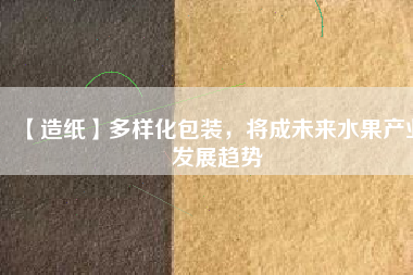【造紙】多樣化包裝，將成未來水果產(chǎn)業(yè)發(fā)展趨勢
