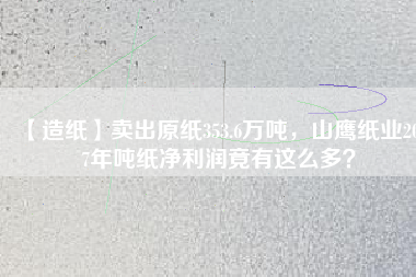 【造紙】賣出原紙353.6萬(wàn)噸，山鷹紙業(yè)2017年噸紙凈利潤(rùn)竟有這么多？