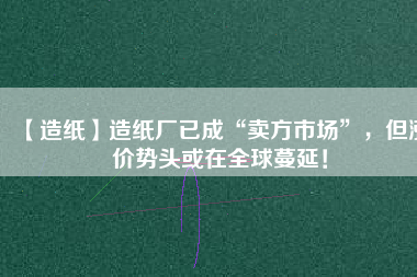 【造紙】造紙廠已成“賣方市場”，但漲價(jià)勢頭或在全球蔓延！