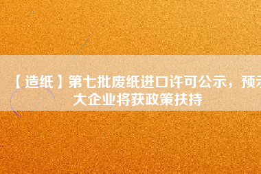 【造紙】第七批廢紙進(jìn)口許可公示，預(yù)示大企業(yè)將獲政策扶持