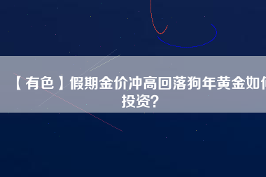 【有色】假期金價(jià)沖高回落狗年黃金如何投資？