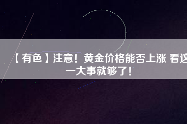【有色】注意！黃金價(jià)格能否上漲 看這一大事就夠了！