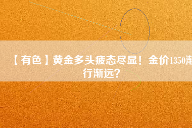 【有色】黃金多頭疲態(tài)盡顯！金價(jià)1350漸行漸遠(yuǎn)？