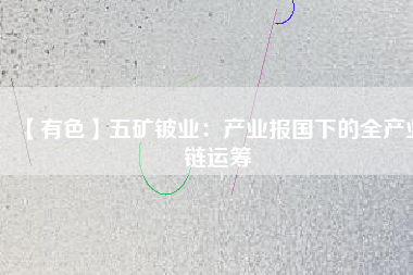 【有色】五礦鈹業(yè):產業(yè)報國下的全產業(yè)鏈運籌