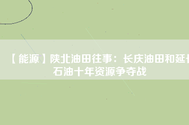 【能源】陜北油田往事:長慶油田和延長石油十年資源爭奪戰(zhàn)