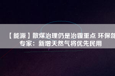 【能源】散煤治理仍是治霾重點 環(huán)保部專家:新增天然氣將優(yōu)先民用