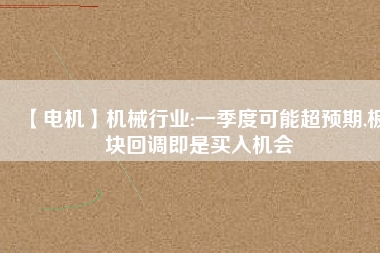 【電機】機械行業(yè):一季度可能超預(yù)期,板塊回調(diào)即是買入機會 - TECO東元電機 | 變頻器·伺服電機·減速機·電機解決方案
