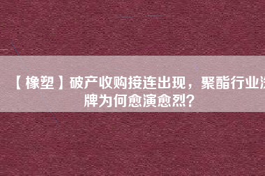 【橡塑】破產(chǎn)收購接連出現(xiàn)，聚酯行業(yè)洗牌為何愈演愈烈？