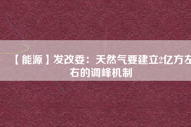 【能源】發(fā)改委:天然氣要建立2億方左右的調峰機制