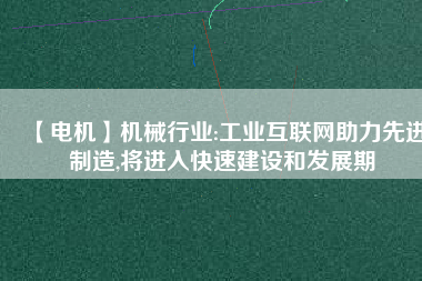 【電機】機械行業(yè):工業(yè)互聯(lián)網(wǎng)助力先進制造,將進入快速建設和發(fā)展期 - TECO東元電機 | 變頻器·伺服電機·減速機·電機解決方案