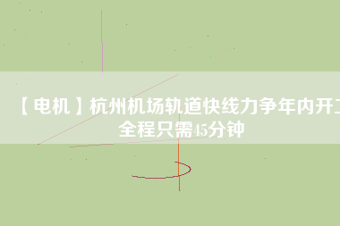 【電機(jī)】杭州機(jī)場(chǎng)軌道快線力爭(zhēng)年內(nèi)開工 全程只需45分鐘 - TECO東元電機(jī) | 變頻器·伺服電機(jī)·減速機(jī)·電機(jī)解決方案