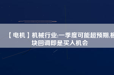 【電機】機械行業(yè):一季度可能超預(yù)期,板塊回調(diào)即是買入機會 - TECO東元電機 | 變頻器·伺服電機·減速機·電機解決方案