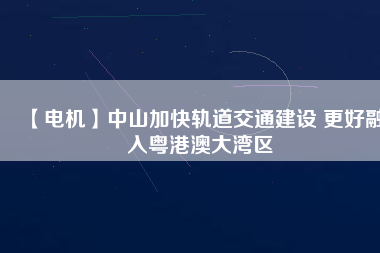 【電機】中山加快軌道交通建設(shè) 更好融入粵港澳大灣區(qū) - TECO東元電機 | 變頻器·伺服電機·減速機·電機解決方案